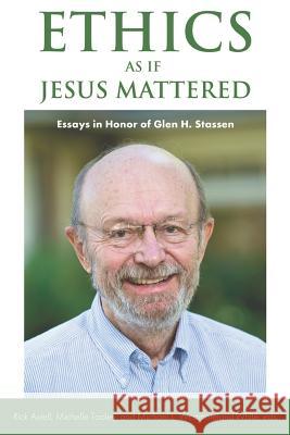 Ethics as If Jesus Mattered: Essays in Honor of Glen H. Stassen