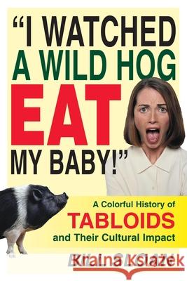 I Watched a Wild Hog Eat My Baby: A Colorful History of Tabloids and Their Cultural Impact