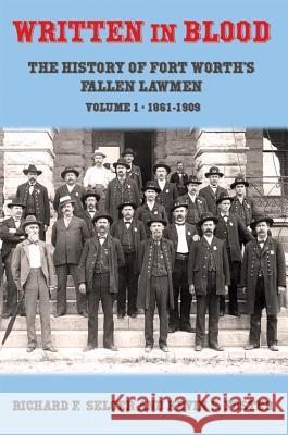 Written in Blood: The History of Fort Worth's Fallen Lawmen, Volume 1, 1861-1909