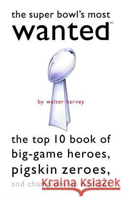 The Super Bowl's Most Wanted: The Top 10 Book of Big-Game Heroes, Pigskin Zeroes, and Championship Oddities