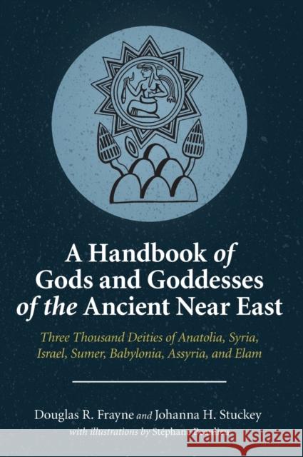 A Handbook of Gods and Goddesses of the Ancient Near East: Three Thousand Deities of Anatolia, Syria, Israel, Sumer, Babylonia, Assyria, and Elam