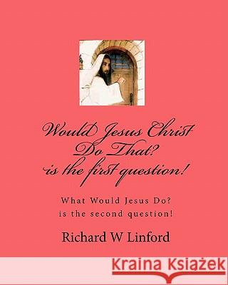 Would Jesus Christ Do That? is the first question!: What Would Jesus Christ Do? is the second question!