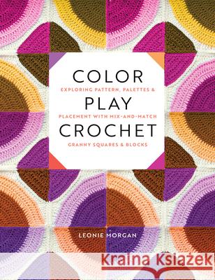 Color Play Crochet: Exploring Pattern, Palettes & Placement with Mix-And-Match Granny Squares & Blocks