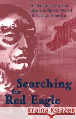 Searching for Red Eagle: A Personal Journey Into the Spirit World of Native America