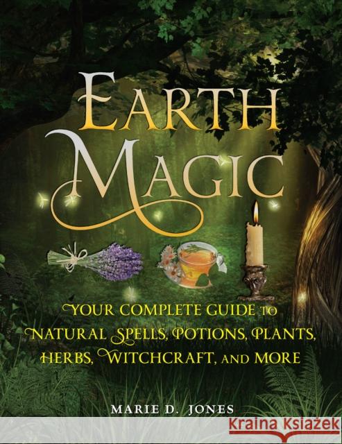 Earth Magic: Your Complete Guide to Natural Spells, Potions, Plants, Herbs, Witchcraft, and More