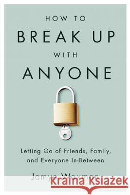 How to Break Up with Anyone: Letting Go of Friends, Family, and Everyone In-Between