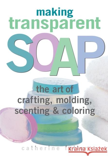 Making Transparent Soap: The Art Of Crafting, Molding, Scenting & Coloring