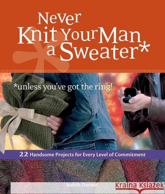 Never Knit Your Man a Sweater *unless you've got the ring!: 22 Handsome Projects for Every Level of Commitment