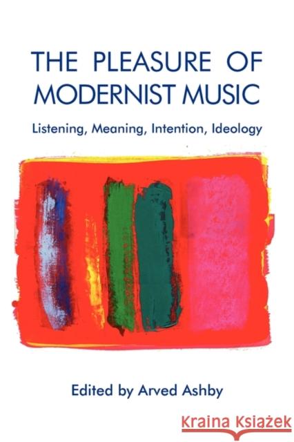 The Pleasure of Modernist Music: Listening, Meaning, Intention, Ideology