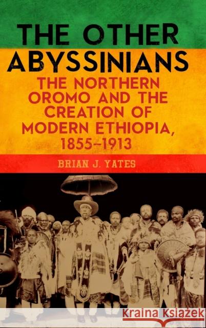 The Other Abyssinians: The Northern Oromo and the Creation of Modern Ethiopia, 1855-1913