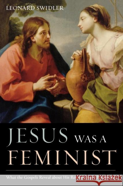 Jesus Was a Feminist: What the Gospels Reveal about His Revolutionary Perspective