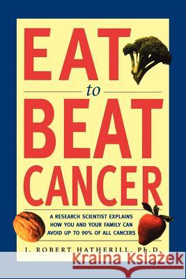 Eat to Beat Cancer: A Research Scientist Explains How You and Your Family Can Avoid Up to 90% of All Cancers