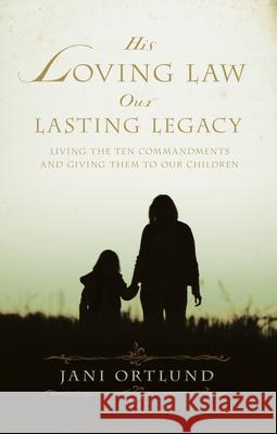 His Loving Law, Our Lasting Legacy: Living the Ten Commandments and Giving Them to Our Children