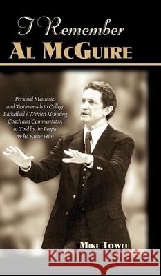 I Remember Al McGuire: Personal Memories and Testimonials to College Basketball's Wittiest Coach and Commentator, as Told by the People Who K