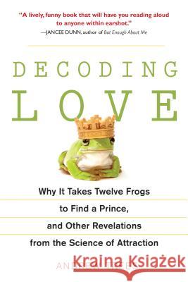Decoding Love: Why It Takes Twelve Frogs to Find a Prince, and Other Revelations from the Scien Ce of Attraction