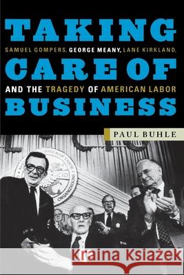 Taking Care of Business: Samuel Gompers, George Meany, Lane Kirkland and the Tragedy of American Labor