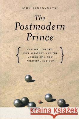 The Postmodern Prince: Critical Theory, Left Strategy, and the Making of a New Political Subject