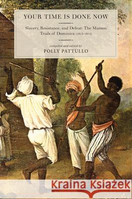 Your Time Is Done Now: Slavery, Resistance, and Defeat: The Maroon Trials of Dominica (1813-1814)