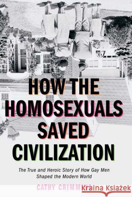 How the Homosexuals Saved Civilization: The Time and Heroic Story of How Gay Men Shaped the Modern World