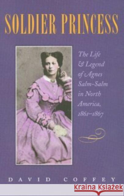 Soldier Princess: The Life and Legend of Agnes Salm-Salm in North America, 1861-1867