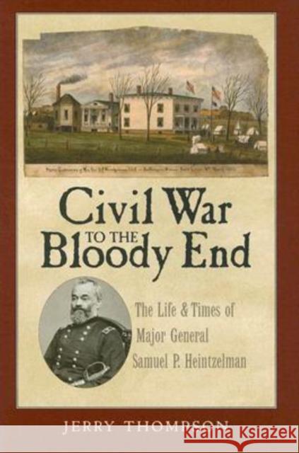 Civil War to the Bloody End: The Life and Times of Major General Samuel P. Heintzelman