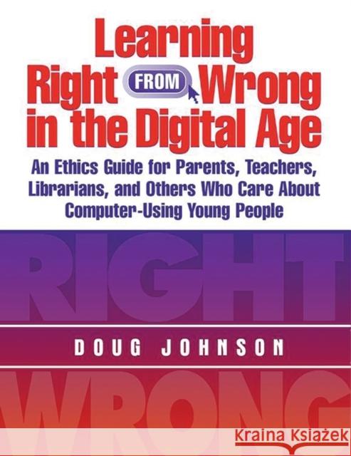 Learning Right from Wrong in the Digital Age: An Ethics Guide for Parents, Teachers, Librarians, and Others Who Care about Computer-Using Young People