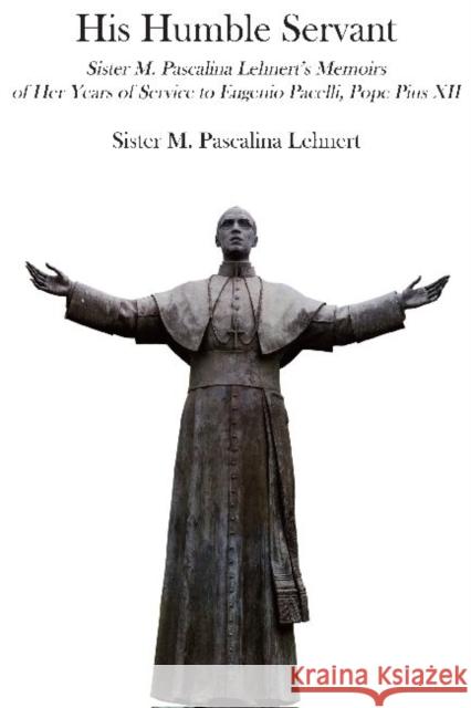 His Humble Servant: Sister M. Pascalina Lehnert's Memoirs of Her Years of Service to Eugenio Pacelli, Pope Pius XII