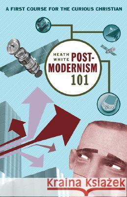 Postmodernism 101: A First Course for the Curious Christian