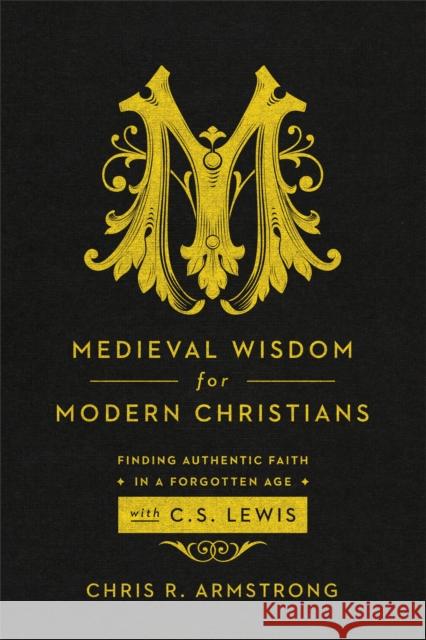 Medieval Wisdom for Modern Christians: Finding Authentic Faith in a Forgotten Age with C. S. Lewis