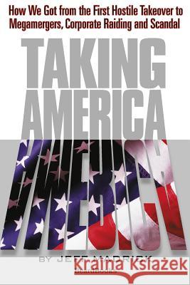 Taking America: How We Got from the First Hostile Takeover to Megamergers, Corporate Raiding and Scandal