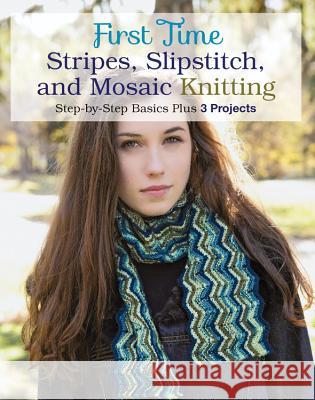 First Time Stripes, Slipstitch, and Mosaic Knitting: Step-By-Step Basics Plus 3 Projects