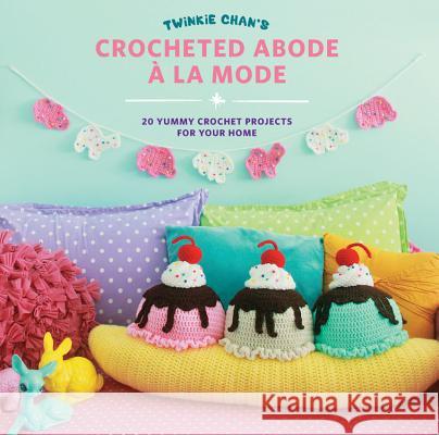 Twinkie Chan's Crocheted Abode a la Mode: 20 Yummy Crochet Projects for Your Home