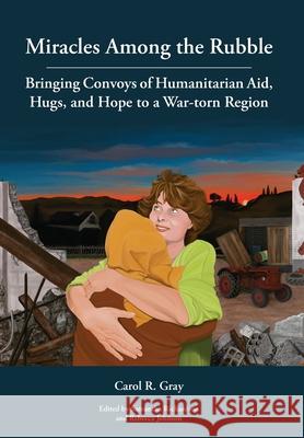 Miracles Among the Rubble: Bringing Convoys of Humanitarian Aid, Hugs, and Hope to a War-torn Region