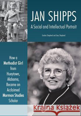 Jan Shipps: A Social and Intellectual Portrait: How a Methodist Girl from Hueytown, Alabama, Became an Acclaimed Mormon Studies Sc