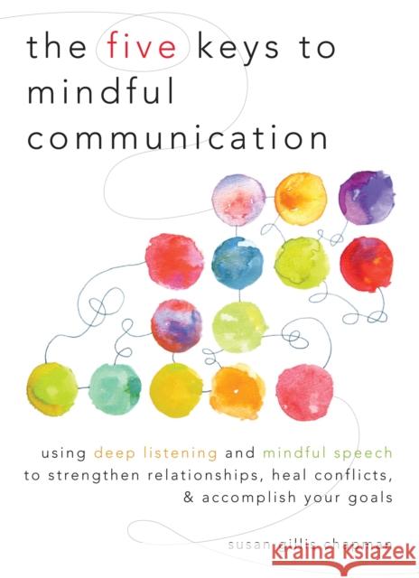 The Five Keys to Mindful Communication: Using Deep Listening and Mindful Speech to Strengthen Relationships, Heal Conflicts, and Accomplish Your Goals