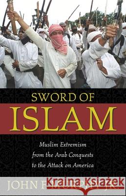 Sword of Islam: Muslim Extremism from the Arab Conquests to the Attack on America