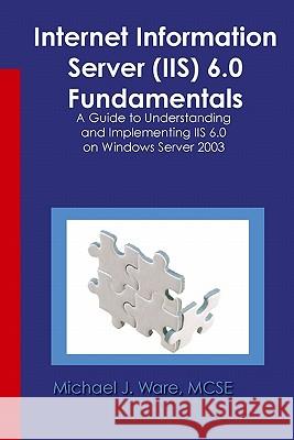 Internet Information Server (IIS) 6.0 Fundamentals: A Guide to Understanding and Implementing IIS 6.0 on Windows