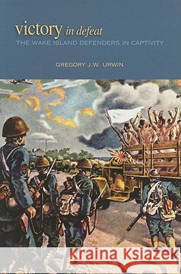 Victory in Defeat : The Wake Island Defenders in Captivity