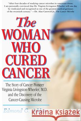 The Woman Who Cured Cancer: The Story of Cancer Pioneer Virginia Livingston-Wheeler, M.D., and the Discovery of the Cancer-Causing Microbe