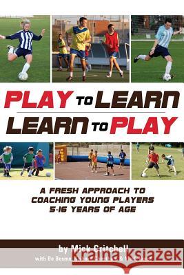 Play to Learn - Learn to Play: A Fresh Approach to Coaching Young Players 5-16 Years Old