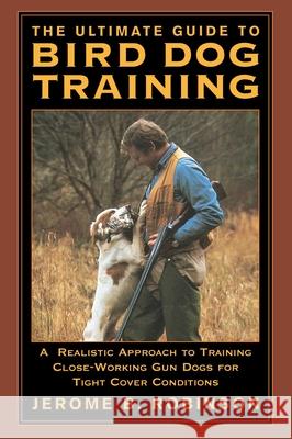 The Ultimate Guide to Bird Dog Training: A Realistic Approach to Training Close-Working Gun Dogs for Tight Cover Conditions