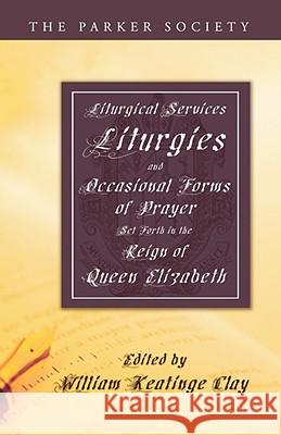 Liturgical Services, Liturgies and Occasional Forms of Prayer Set Forth in the Reign of Queen Elizab