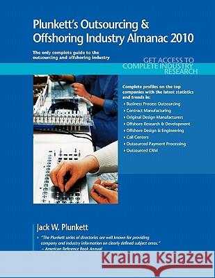 Plunkett's Outsourcing & Offshoring Industry Almanac 2010 : Outsourcing and Offshoring Industry Market Research, Statistics, Trends & Leading Companies