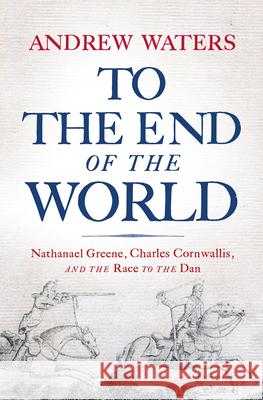 To the End of the World: Nathanael Greene, Charles Cornwallis, and the Race to the Dan