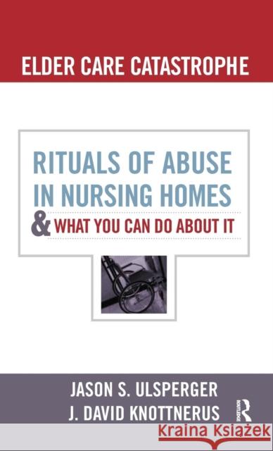 Elder Care Catastrophe: Rituals of Abuse in Nursing Homes and What You Can Do about It