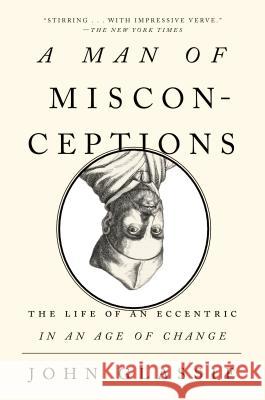 A Man of Misconceptions: The Life of an Eccentric in an Age of Change
