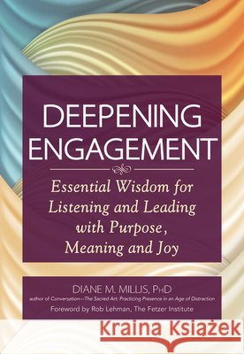 Deepening Engagement: Essential Wisdom for Listening and Leading with Purpose, Meaning and Joy