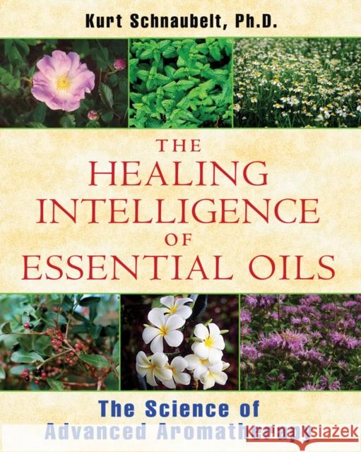 The Healing Intelligence of Essential Oils: The Science of Advanced Aromatherapy