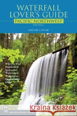 Waterfall Lover's Guide Pacific Northwest: Where to Find Hundreds of Spectacular Waterfalls in Washington, Oregon, and Idaho, 5th Edition