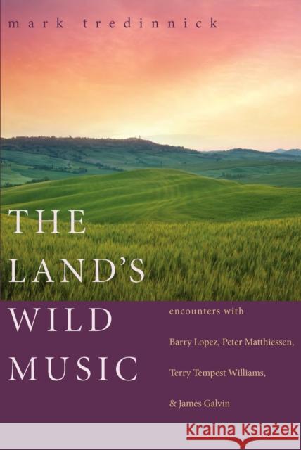 The Land's Wild Music: Encounters with Barry Lopez, Peter Matthiessen, Terry Tempest Williams, and James Galvin